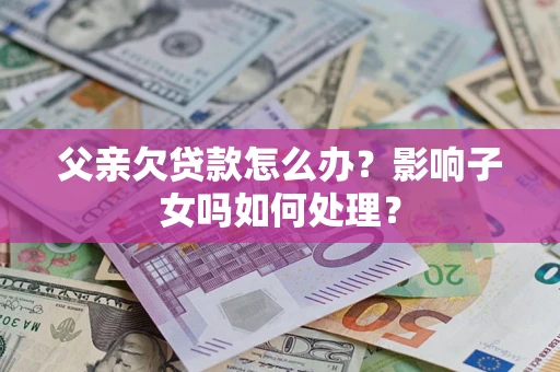 武汉父亲欠贷款怎么办？影响子女吗如何处理？