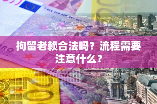 武汉拘留老赖合法吗？流程需要注意什么？