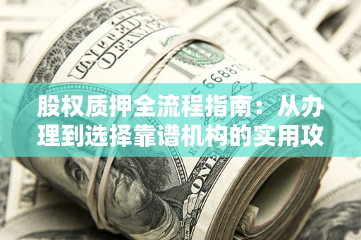 武汉股权质押全流程指南：从办理到选择靠谱机构的实用攻略