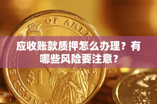 武汉应收账款质押怎么办理？有哪些风险要注意？