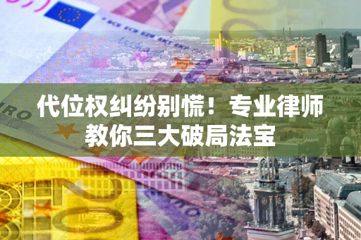 武汉代位权纠纷别慌！专业律师教你三大破局法宝