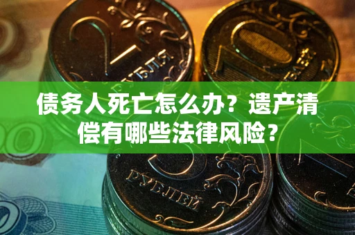 武汉债务人死亡怎么办？遗产清偿有哪些法律风险？