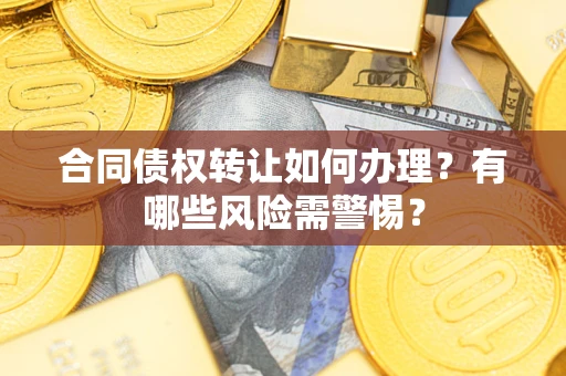 武汉合同债权转让如何办理？有哪些风险需警惕？