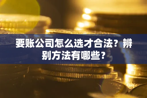 武汉要账公司怎么选才合法？辨别方法有哪些？
