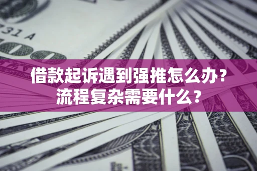 武汉借款起诉遇到强推怎么办？流程复杂需要什么？