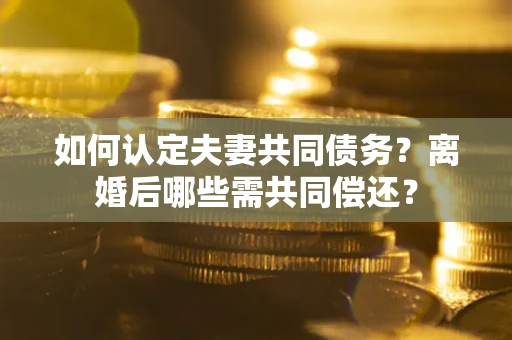 武汉如何认定夫妻共同债务？离婚后哪些需共同偿还？