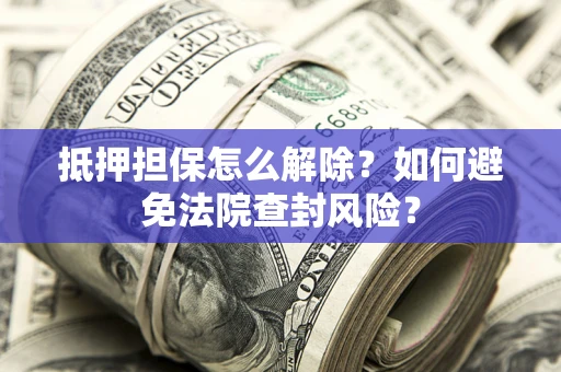 武汉抵押担保怎么解除？如何避免法院查封风险？