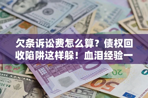 武汉欠条诉讼费怎么算？债权回收陷阱这样躲！血泪经验一次讲透