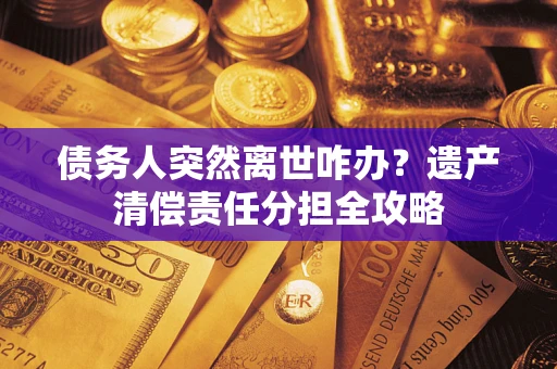 武汉债务人突然离世咋办？遗产清偿责任分担全攻略