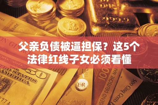 武汉父亲负债被逼担保？这5个法律红线子女必须看懂