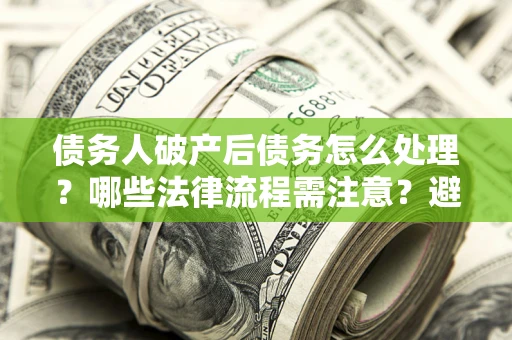 武汉债务人破产后债务怎么处理？哪些法律流程需注意？避免踩坑指南