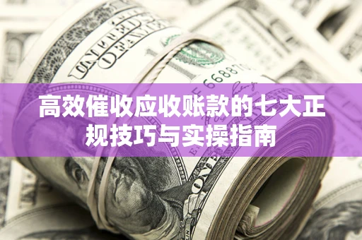 武汉高效催收应收账款的七大正规技巧与实操指南