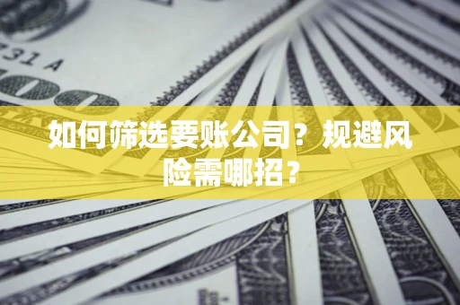 武汉如何筛选要账公司？规避风险需哪招？