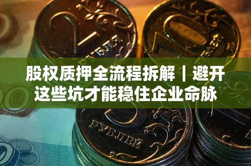 武汉股权质押全流程拆解｜避开这些坑才能稳住企业命脉